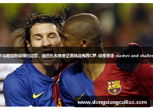 阿贝尔马斯加则诺横扫冠军，祖巴扎布维奇正面挑战梅西C罗-球星赛场 clashes and challenges。