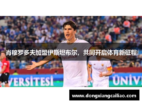 肖穆罗多夫加盟伊斯坦布尔，共同开启体育新征程