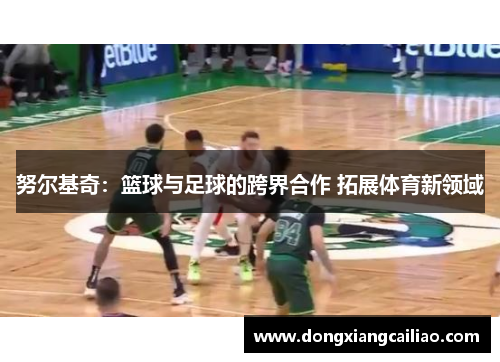 努尔基奇：篮球与足球的跨界合作 拓展体育新领域